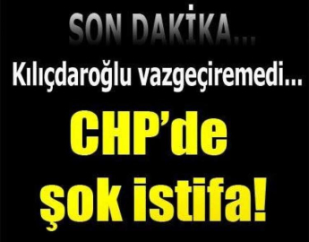 CHP'DE ŞOK İSTİFA KILIÇTAROĞLU VAZ GEÇİREMEDİ