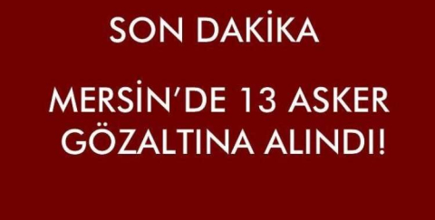 MERSİN'DE 13 ASKER GÖZ ALTINA ALINDI