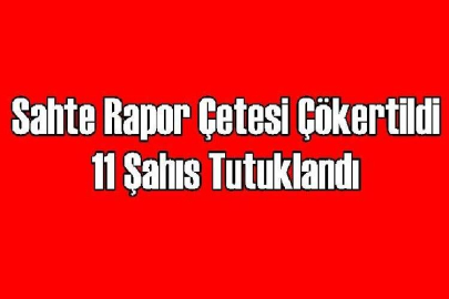 Sahte  Rapor Çetesi Çökertildi 11 Şahıs Tutuklandı